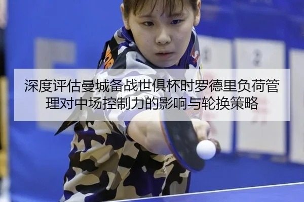 深度评估曼城备战世俱杯时罗德里负荷管理对中场控制力的影响与轮换策略