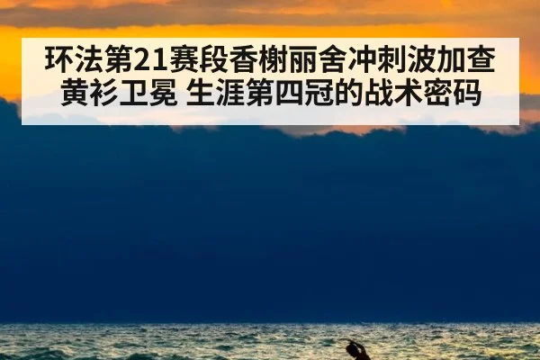环法第21赛段香榭丽舍冲刺波加查黄衫卫冕 生涯第四冠的战术密码