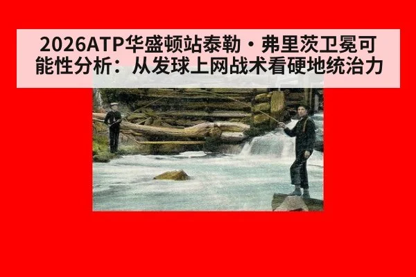 2026ATP华盛顿站泰勒·弗里茨卫冕可能性分析:从发球上网战术看硬地统治力