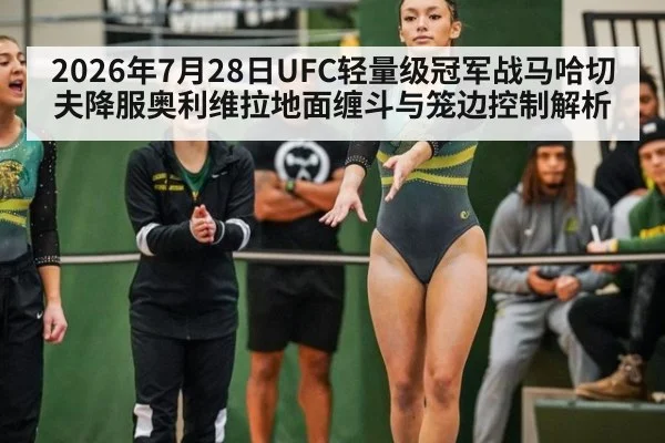 2026年7月28日UFC轻量级冠军战马哈切夫降服奥利维拉地面缠斗与笼边控制解析