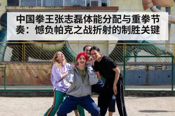 中国拳王张志磊体能分配与重拳节奏：憾负帕克之战折射的制胜关键