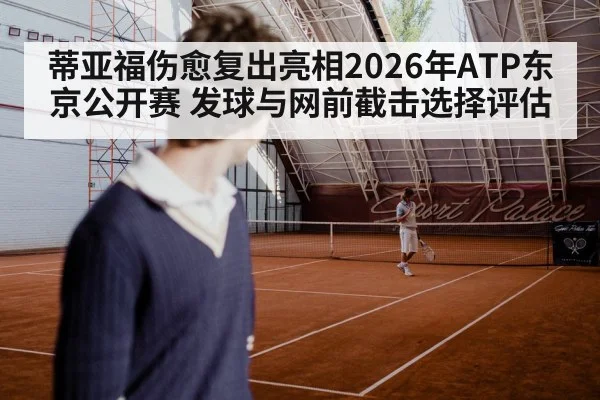 蒂亚福伤愈复出亮相2026年ATP东京公开赛 发球与网前截击选择评估